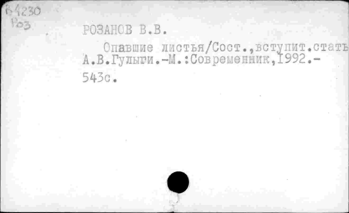 ﻿иЗО
Ьз , РОЗАНОВ В.В.
Опавшие листъя/Сост.,вступит.стать А.В.Гулиги.-М.:Современник,1992,-543с.